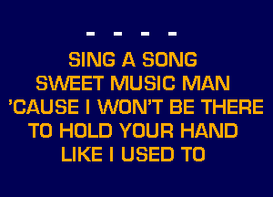 SING A SONG
SWEET MUSIC MAN
'CAUSE I WON'T BE THERE
TO HOLD YOUR HAND
LIKE I USED TO