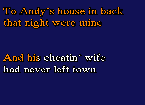 To Andy's house in back
that night were mine

And his cheatin' wife
had never left town