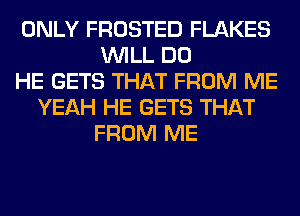 ONLY FROSTED FLAKES
WILL DO
HE GETS THAT FROM ME
YEAH HE GETS THAT
FROM ME