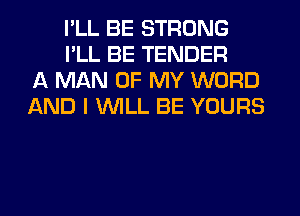I'LL BE STRONG
I'LL BE TENDER
A MAN OF MY WORD
AND I WILL BE YOURS