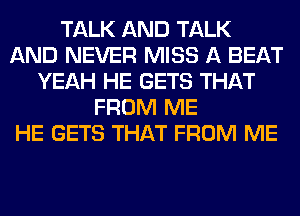 TALK AND TALK
AND NEVER MISS A BEAT
YEAH HE GETS THAT
FROM ME
HE GETS THAT FROM ME