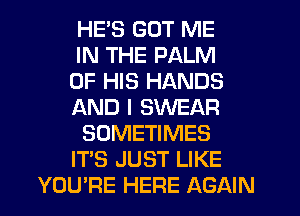 HES GOT ME
IN THE PALM
OF HIS HANDS
AND I SWEAR
SOMETIMES
IT'S JUST LIKE
YOU'RE HERE AGAIN