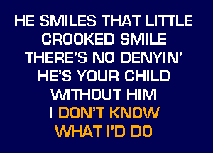 HE SMILES THAT LITI'LE
CROOKED SMILE
THERE'S N0 DENYIN'
HE'S YOUR CHILD
WITHOUT HIM
I DON'T KNOW
WHAT I'D DO