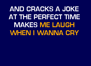 AND CRACKS A JOKE
AT THE PERFECT TIME
MAKES ME LAUGH
WHEN I WANNA CRY