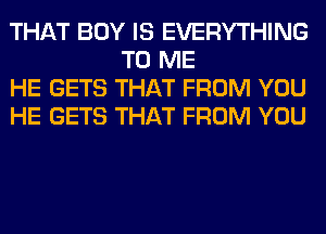 THAT BOY IS EVERYTHING
TO ME

HE GETS THAT FROM YOU

HE GETS THAT FROM YOU