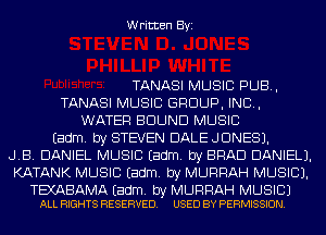 Written Byi

TANASI MUSIC PUB,
TANASI MUSIC GROUP, INC,
WATER BOUND MUSIC
Eadm. by STEVEN DALE JONES).
JB. DANIEL MUSIC Eadm. by BRAD DANIEL).
KATANK MUSIC Eadm. by MURRAH MUSIC).

TEXABAMA Eadm. by MURRAH MUSIC)
ALL RIGHTS RESERVED. USED BY PERMISSION.