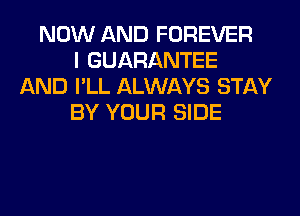 NOW AND FOREVER
I GUARANTEE
AND I'LL ALWAYS STAY
BY YOUR SIDE