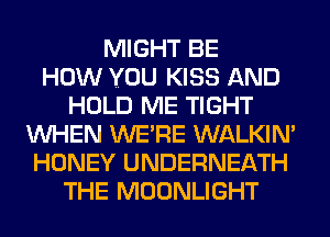 MIGHT BE
HOW YOU KISS AND
HOLD ME TIGHT
WHEN WE'RE WALKIN'
HONEY UNDERNEATH
THE MOONLIGHT