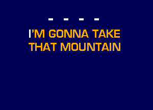 I'M GONNA TAKE
THAT MOUNTAIN