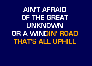 AIMT AFRAID
OF THE GREAT
UNKNOWN
OR A WNDIN' ROAD
THAT'S ALL UPHILL
