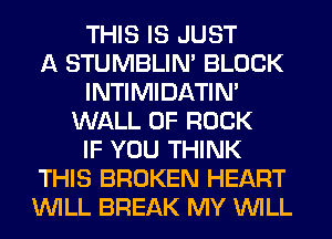 THIS IS JUST
A STUMBLIN' BLOCK
INTIMIDATIN'
WALL OF ROCK
IF YOU THINK
THIS BROKEN HEART
WILL BREAK MY WILL
