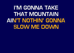 I'M GONNA TAKE
THAT MOUNTAIN
AIMT NOTHIN' GONNA

SLOW ME DOWN