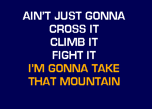 AIN'T JUST GONNA
CROSS IT
CLIMB IT

FIGHT IT
I'M GONNA TAKE
THAT MOUNTAIN