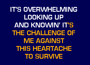 ITS DVERWHELMING
LOOKING UP
AND KNDVVIN' ITS
THE CHALLENGE OF
ME AGAINST
THIS HEARTACHE
T0 SURVIVE