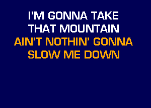 I'M GONNA TAKE
THAT MOUNTAIN
AIMT NOTHIN' GONNA

SLOW ME DOWN