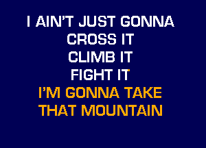 l AIN'T JUST GONNA
CROSS IT
CLIMB IT

FIGHT IT
I'M GONNA TAKE
THAT MOUNTAIN