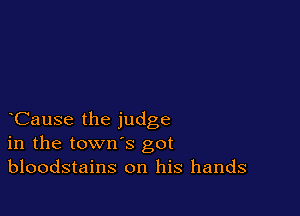 CauSe the judge
in the town's got
bloodstains on his hands