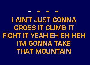I AIN'T JUST GONNA
CROSS IT CLIMB IT
FIGHT IT YEAH EH EH HEH
I'M GONNA TAKE
THAT MOUNTAIN