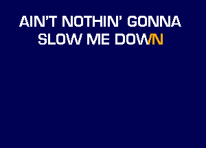 AIN'T NOTHIN' GONNA
SLOW ME DOWN