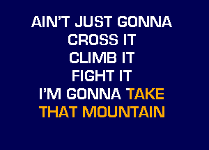 AIN'T JUST GONNA
CROSS IT
CLIMB IT

FIGHT IT
I'M GONNA TAKE
THAT MOUNTAIN