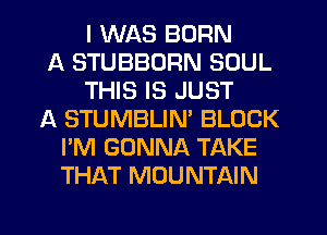I WAS BORN
A STUBBORN SOUL
THIS IS JUST
A STUMBLIM BLOCK
I'M GONNA TAKE
THAT MOUNTAIN