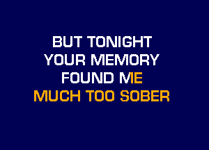 BUT TONIGHT
YOUR MEMORY

FOUND ME
MUCH T00 SOBER