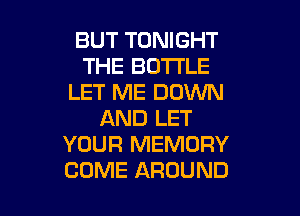 BUT TONIGHT
THE BOTTLE
LET ME DOWN

AND LET
YOUR MEMORY
COME AROUND