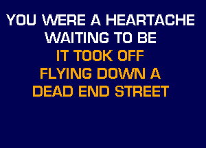 YOU WERE A HEARTACHE
WAITING TO BE
IT TOOK OFF
FLYING DOWN A
DEAD END STREET