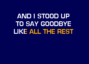 AND I STOOD UP
TO SAY GOODBYE
LIKE ALL THE REST