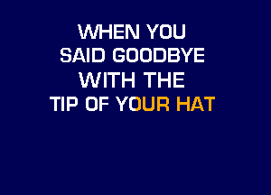WHEN YOU
SAID GOODBYE

WITH THE

TIP OF YOUR HAT