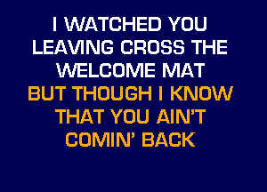 I WATCHED YOU
LEAWNG CROSS THE
WELCOME MAT
BUT THOUGH I KNOW
THAT YOU AIN'T
COMIN' BACK
