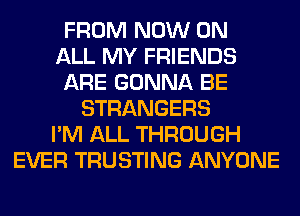 FROM NOW ON
ALL MY FRIENDS
ARE GONNA BE
STRANGERS
I'M ALL THROUGH
EVER TRUSTING ANYONE