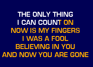 THE ONLY THING
I CAN COUNT 0N
NOW IS MY FINGERS
I WAS A FOOL
BELIEVING IN YOU
AND NOW YOU ARE GONE