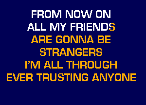 FROM NOW ON
ALL MY FRIENDS
ARE GONNA BE
STRANGERS
I'M ALL THROUGH
EVER TRUSTING ANYONE