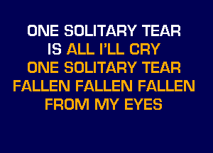 ONE SOLITARY TEAR
IS ALL I'LL CRY
ONE SOLITARY TEAR
FALLEN FALLEN FALLEN
FROM MY EYES