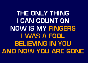 THE ONLY THING
I CAN COUNT 0N
NOW IS MY FINGERS
I WAS A FOOL
BELIEVING IN YOU
AND NOW YOU ARE GONE