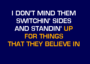 I DON'T MIND THEM
SUVITCHIN' SIDES
AND STANDIN' UP

FOR THINGS
THAT THEY BELIEVE IN