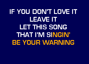 IF YOU DON'T LOVE IT
LEAVE IT
LET THIS SONG
THAT I'M SINGIN'
BE YOUR WARNING