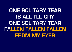 ONE SOLITARY TEAR
IS ALL I'LL CRY
ONE SOLITARY TEAR
FALLEN FALLEN FALLEN
FROM MY EYES