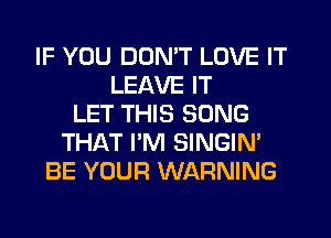 IF YOU DON'T LOVE IT
LEAVE IT
LET THIS SONG
THAT I'M SINGIN'
BE YOUR WARNING