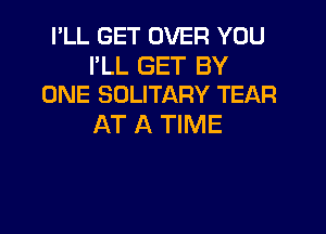 I'LL GET OVER YOU

I'LL GET BY
ONE SOLITARY TEAR

AT A TIME