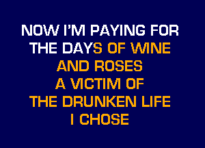 NOW PM PAYING FOR
THE DAYS OF WINE
AND ROSES
A VICTIM OF
THE DRUNKEN LIFE
I CHOSE
