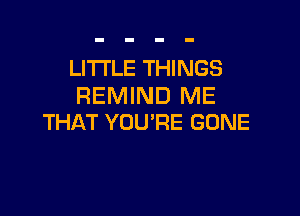 LI'I'I'LE THINGS
REMIND ME

THAT YOU'RE GONE