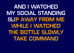 AND I WATCHED
MY SOCIAL STANDING
SLIP AWAY FROM ME

WHILE I WATCHED
THE BOTTLE SLOWLY
TAKE COMMAND