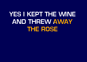YES I KEPT THE WINE
AND THREW AWAY
THE ROSE