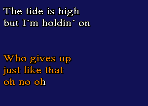The tide is high
but I'm holdin' on

XVho gives up
just like that
oh no oh