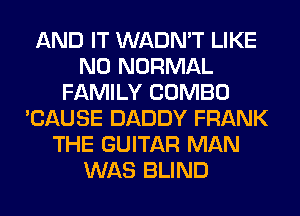 AND IT WADN'T LIKE
N0 NORMAL
FAMILY COMBO
'CAUSE DADDY FRANK
THE GUITAR MAN
WAS BLIND