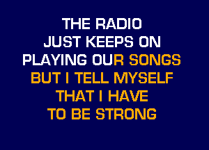 THE RADIO
JUST KEEPS 0N
PLAYING OUR SONGS
BUT I TELL MYSELF
THAT I HAVE
TO BE STRONG