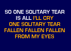 80 ONE SOLITARY TEAR
IS ALL I'LL CRY
ONE SOLITARY TEAR
FALLEN FALLEN FALLEN
FROM MY EYES