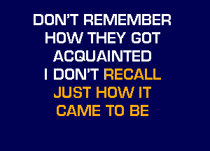 DON'T REMEMBER
HOW THEY GOT
ACGUAINTED
I DON'T RECALL
JUST HOW IT
CAME TO BE

g